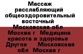 Массаж расслабляющий, общеоздоровительный восточный - Московская обл., Москва г. Медицина, красота и здоровье » Другое   . Московская обл.,Москва г.